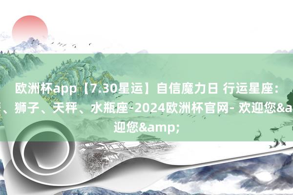 欧洲杯app【7.30星运】自信魔力日 行运星座：巨蟹、狮子、天秤、水瓶座-2024欧洲杯官网- 欢迎您&