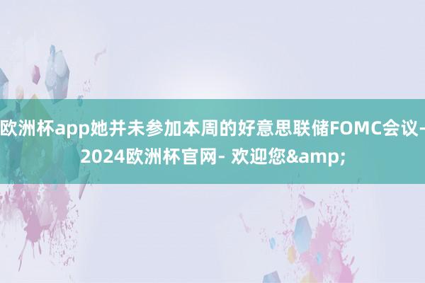 欧洲杯app她并未参加本周的好意思联储FOMC会议-2024欧洲杯官网- 欢迎您&