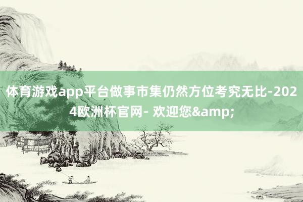 体育游戏app平台做事市集仍然方位考究无比-2024欧洲杯官网- 欢迎您&