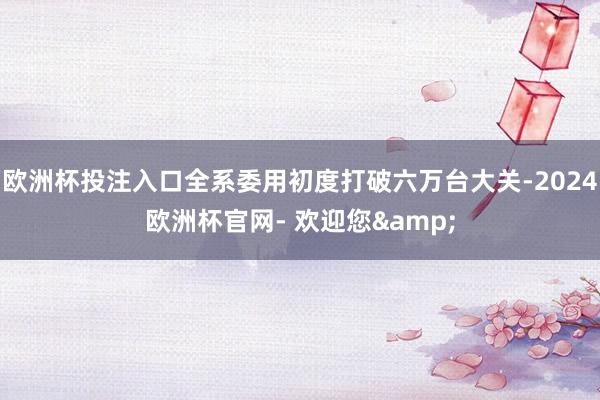 欧洲杯投注入口全系委用初度打破六万台大关-2024欧洲杯官网- 欢迎您&