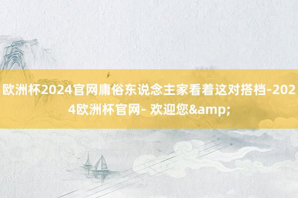 欧洲杯2024官网庸俗东说念主家看着这对搭档-2024欧洲杯官网- 欢迎您&