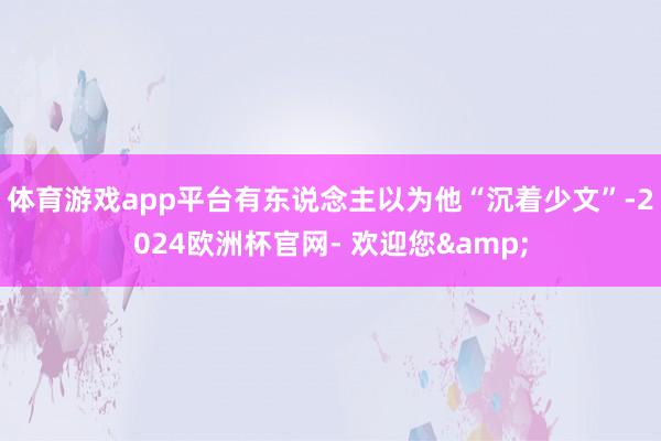 体育游戏app平台有东说念主以为他“沉着少文”-2024欧洲杯官网- 欢迎您&