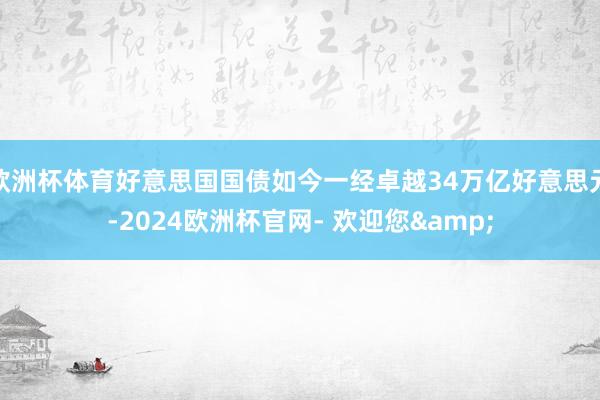 欧洲杯体育好意思国国债如今一经卓越34万亿好意思元-2024欧洲杯官网- 欢迎您&