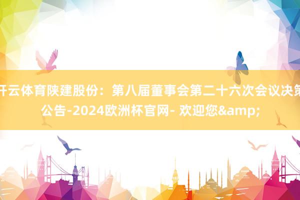 开云体育陕建股份：第八届董事会第二十六次会议决策公告-2024欧洲杯官网- 欢迎您&