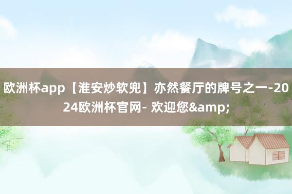欧洲杯app【淮安炒软兜】亦然餐厅的牌号之一-2024欧洲杯官网- 欢迎您&