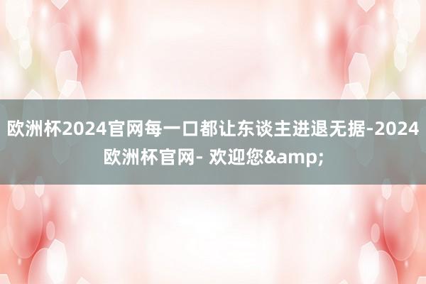 欧洲杯2024官网每一口都让东谈主进退无据-2024欧洲杯官网- 欢迎您&