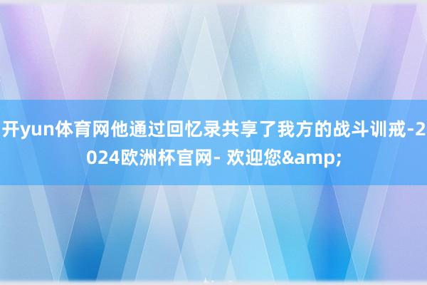 开yun体育网他通过回忆录共享了我方的战斗训戒-2024欧洲杯官网- 欢迎您&