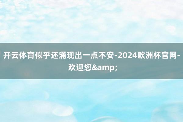 开云体育似乎还涌现出一点不安-2024欧洲杯官网- 欢迎您&