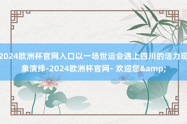 2024欧洲杯官网入口以一场世运会遇上四川的活力现象演绎-2024欧洲杯官网- 欢迎您&