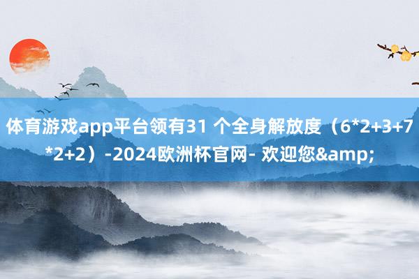 体育游戏app平台领有31 个全身解放度（6*2+3+7*2+2）-2024欧洲杯官网- 欢迎您&