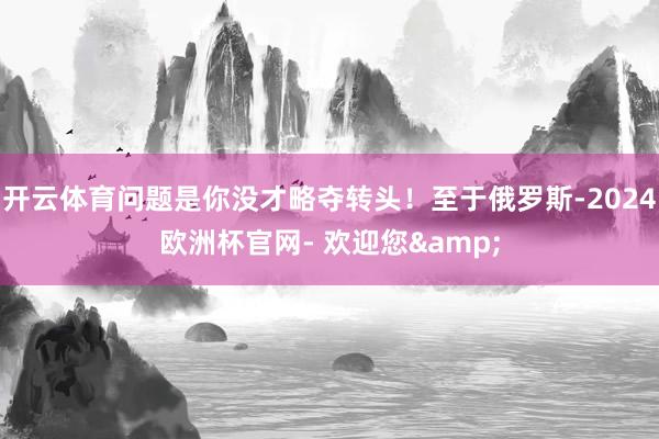 开云体育问题是你没才略夺转头！至于俄罗斯-2024欧洲杯官网- 欢迎您&