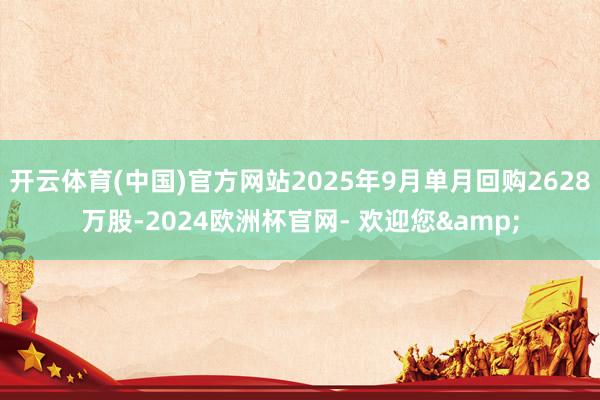 开云体育(中国)官方网站2025年9月单月回购2628万股-2024欧洲杯官网- 欢迎您&