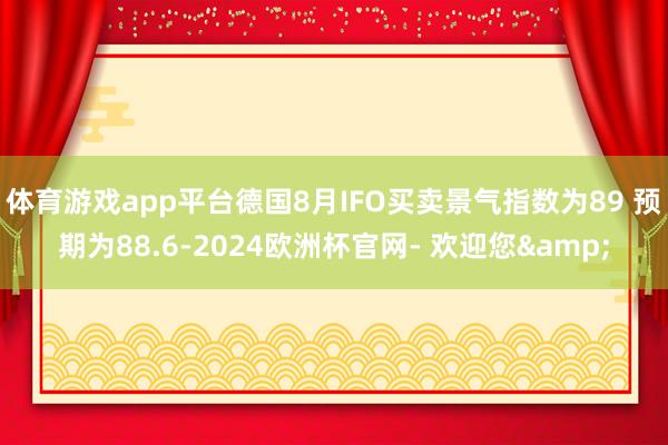 体育游戏app平台德国8月IFO买卖景气指数为89 预期为88.6-2024欧洲杯官网- 欢迎您&