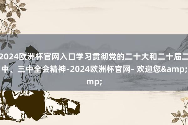 2024欧洲杯官网入口学习贯彻党的二十大和二十届二中、三中全会精神-2024欧洲杯官网- 欢迎您&