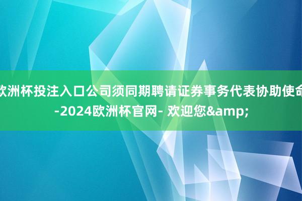 欧洲杯投注入口公司须同期聘请证券事务代表协助使命-2024欧洲杯官网- 欢迎您&