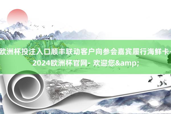 欧洲杯投注入口顺丰联动客户向参会嘉宾履行海鲜卡-2024欧洲杯官网- 欢迎您&