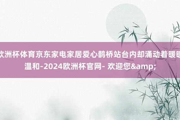 欧洲杯体育京东家电家居爱心鹊桥站台内却涌动着暖暖温和-2024欧洲杯官网- 欢迎您&