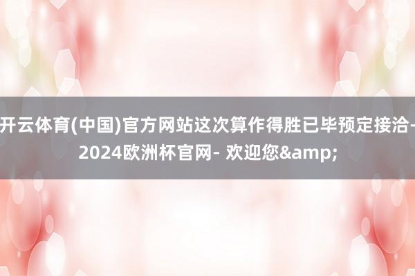 开云体育(中国)官方网站这次算作得胜已毕预定接洽-2024欧洲杯官网- 欢迎您&