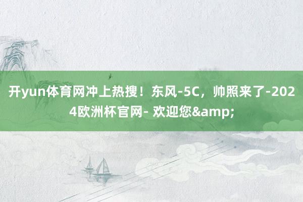 开yun体育网冲上热搜！东风-5C，帅照来了-2024欧洲杯官网- 欢迎您&