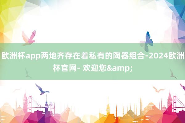 欧洲杯app两地齐存在着私有的陶器组合-2024欧洲杯官网- 欢迎您&