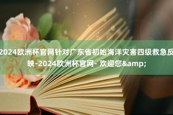 2024欧洲杯官网针对广东省初始海洋灾害四级救急反映-2024欧洲杯官网- 欢迎您&