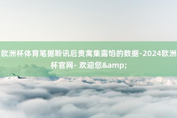 欧洲杯体育笔据聆讯后贵寓集露馅的数据-2024欧洲杯官网- 欢迎您&