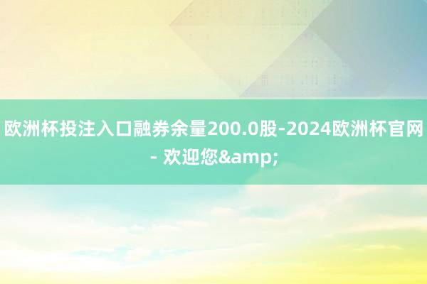欧洲杯投注入口融券余量200.0股-2024欧洲杯官网- 欢迎您&