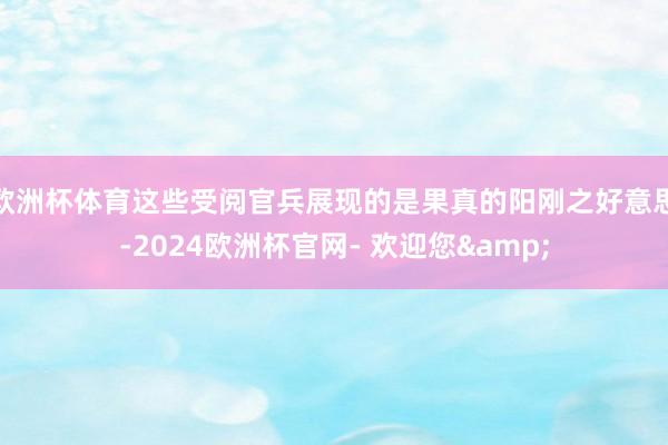 欧洲杯体育这些受阅官兵展现的是果真的阳刚之好意思-2024欧洲杯官网- 欢迎您&