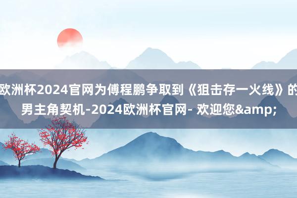 欧洲杯2024官网为傅程鹏争取到《狙击存一火线》的男主角契机-2024欧洲杯官网- 欢迎您&