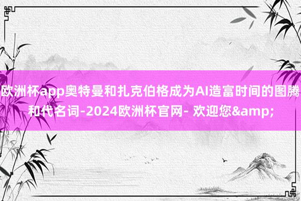 欧洲杯app奥特曼和扎克伯格成为AI造富时间的图腾和代名词-2024欧洲杯官网- 欢迎您&