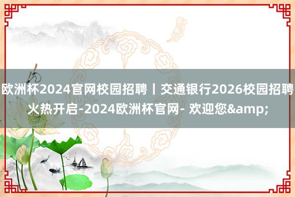 欧洲杯2024官网校园招聘丨交通银行2026校园招聘火热开启-2024欧洲杯官网- 欢迎您&