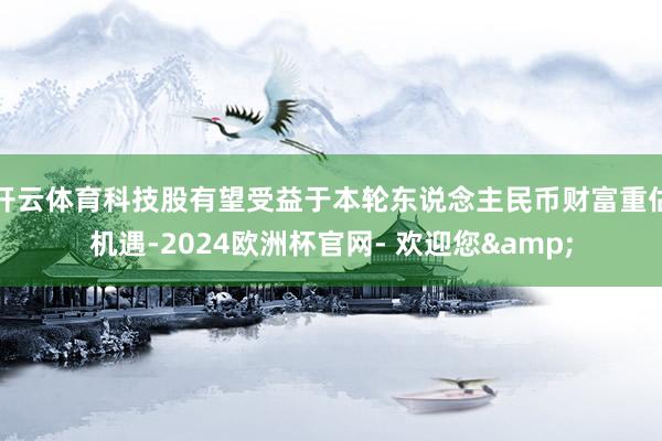 开云体育科技股有望受益于本轮东说念主民币财富重估机遇-2024欧洲杯官网- 欢迎您& 开云体育科技股有望受益于本轮东说念主民币财富重估机遇-2024欧洲杯官网- 欢迎您&