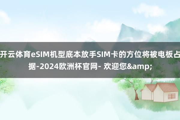 开云体育eSIM机型底本放手SIM卡的方位将被电板占据-2024欧洲杯官网- 欢迎您& 开云体育eSIM机型底本放手SIM卡的方位将被电板占据-2024欧洲杯官网- 欢迎您&