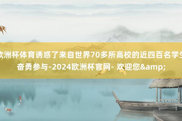 欧洲杯体育诱惑了来自世界70多所高校的近四百名学生奋勇参与-2024欧洲杯官网- 欢迎您& 欧洲杯体育诱惑了来自世界70多所高校的近四百名学生奋勇参与-2024欧洲杯官网- 欢迎您&