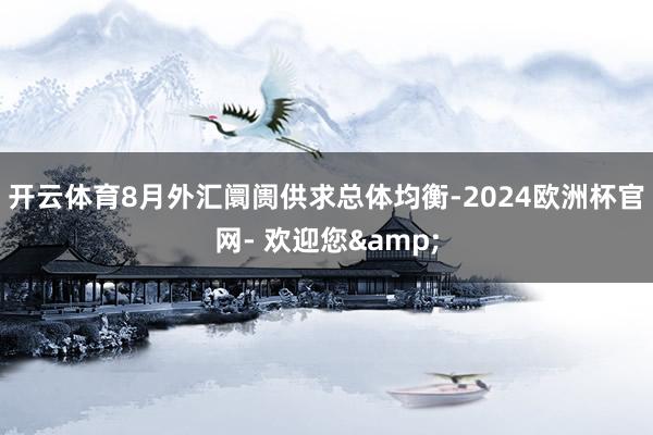 开云体育8月外汇阛阓供求总体均衡-2024欧洲杯官网- 欢迎您& 开云体育8月外汇阛阓供求总体均衡-2024欧洲杯官网- 欢迎您&