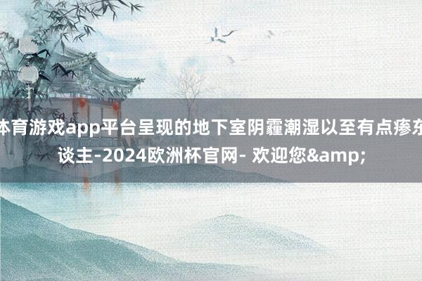 体育游戏app平台呈现的地下室阴霾潮湿以至有点瘆东谈主-2024欧洲杯官网- 欢迎您& 体育游戏app平台呈现的地下室阴霾潮湿以至有点瘆东谈主-2024欧洲杯官网- 欢迎您&