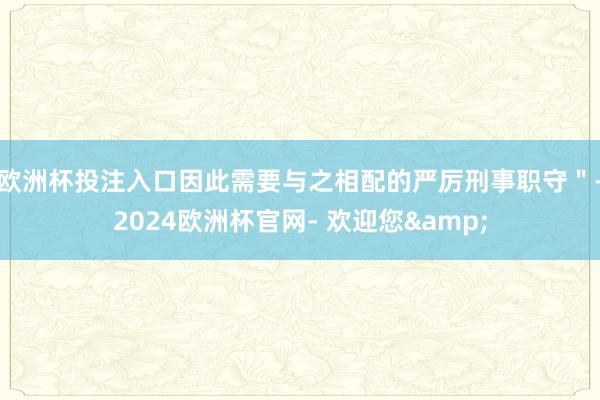 欧洲杯投注入口因此需要与之相配的严厉刑事职守"-2024欧洲杯官网- 欢迎您& 欧洲杯投注入口因此需要与之相配的严厉刑事职守"-2024欧洲杯官网- 欢迎您&