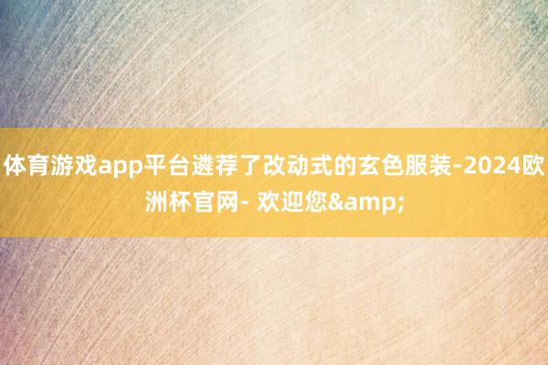 体育游戏app平台遴荐了改动式的玄色服装-2024欧洲杯官网- 欢迎您& 体育游戏app平台遴荐了改动式的玄色服装-2024欧洲杯官网- 欢迎您&