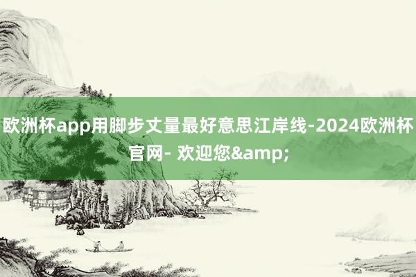欧洲杯app用脚步丈量最好意思江岸线-2024欧洲杯官网- 欢迎您&