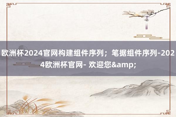 欧洲杯2024官网构建组件序列；笔据组件序列-2024欧洲杯官网- 欢迎您&