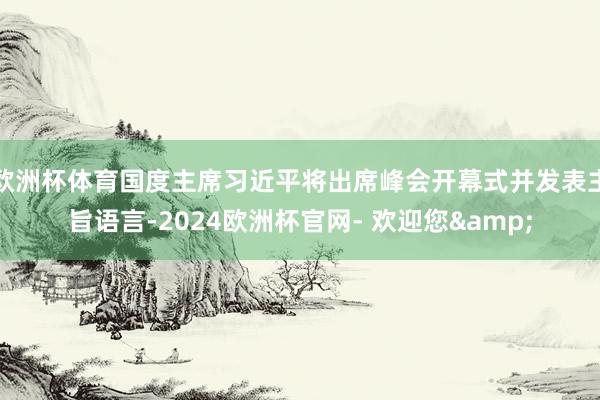 欧洲杯体育国度主席习近平将出席峰会开幕式并发表主旨语言-2024欧洲杯官网- 欢迎您&