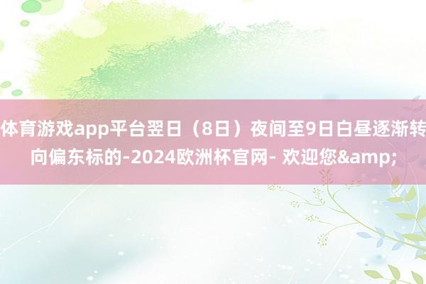 体育游戏app平台翌日（8日）夜间至9日白昼逐渐转向偏东标的-2024欧洲杯官网- 欢迎您&