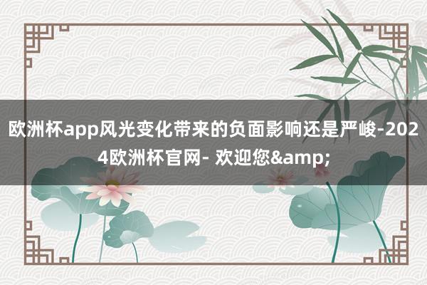 欧洲杯app风光变化带来的负面影响还是严峻-2024欧洲杯官网- 欢迎您&