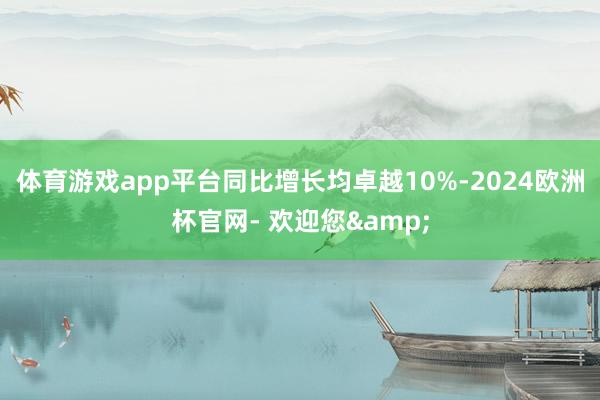 体育游戏app平台同比增长均卓越10%-2024欧洲杯官网- 欢迎您&