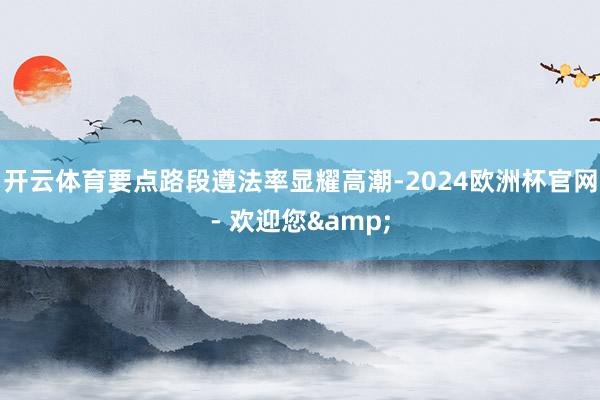 开云体育要点路段遵法率显耀高潮-2024欧洲杯官网- 欢迎您&