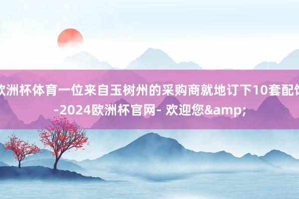 欧洲杯体育一位来自玉树州的采购商就地订下10套配饰-2024欧洲杯官网- 欢迎您&