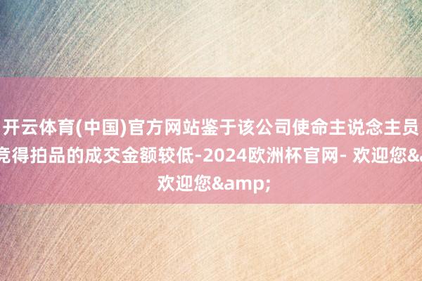 开云体育(中国)官方网站鉴于该公司使命主说念主员两次竞得拍品的成交金额较低-2024欧洲杯官网- 欢迎您&
