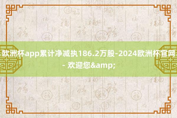 欧洲杯app累计净减执186.2万股-2024欧洲杯官网- 欢迎您&