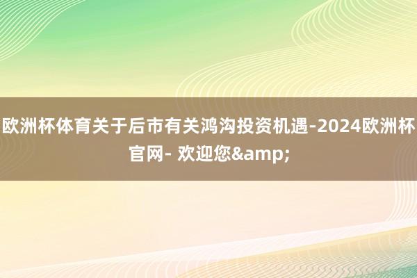 欧洲杯体育关于后市有关鸿沟投资机遇-2024欧洲杯官网- 欢迎您&