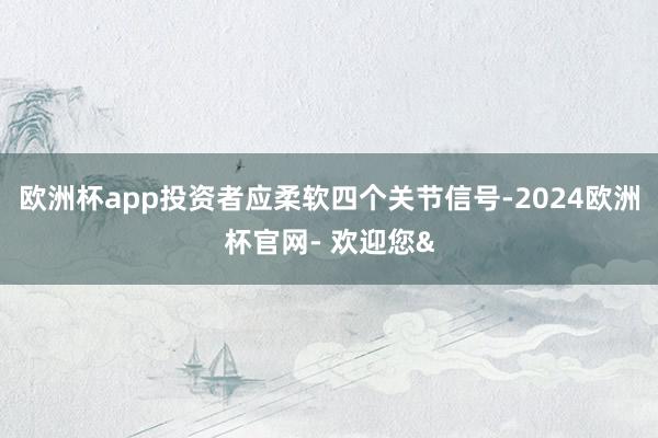 欧洲杯app投资者应柔软四个关节信号-2024欧洲杯官网- 欢迎您&